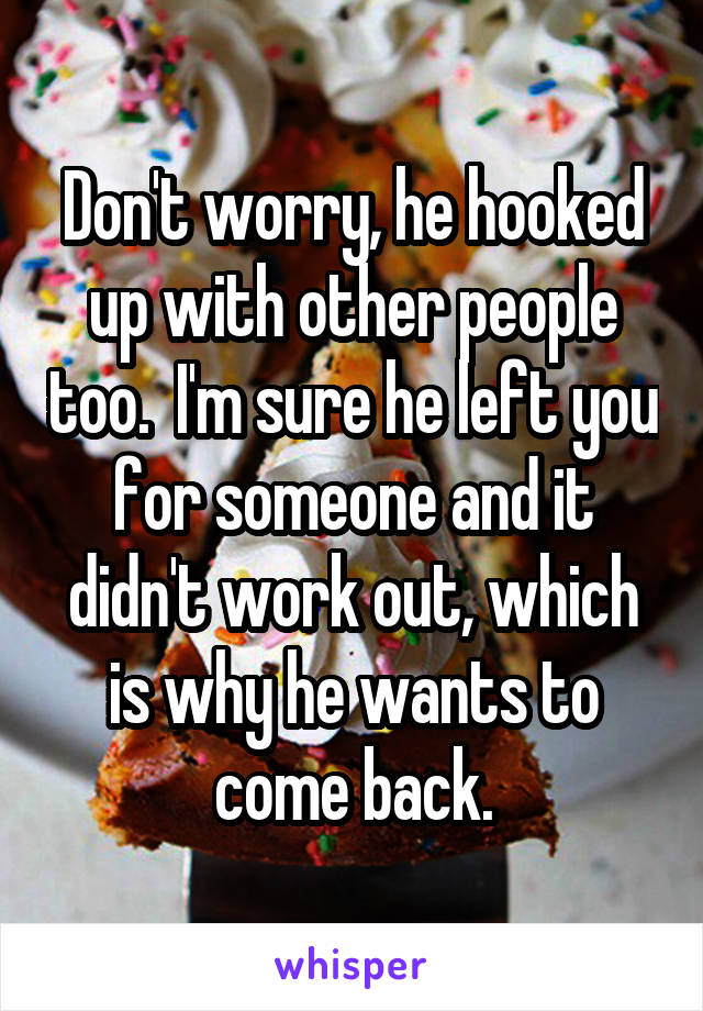 Don't worry, he hooked up with other people too.  I'm sure he left you for someone and it didn't work out, which is why he wants to come back.