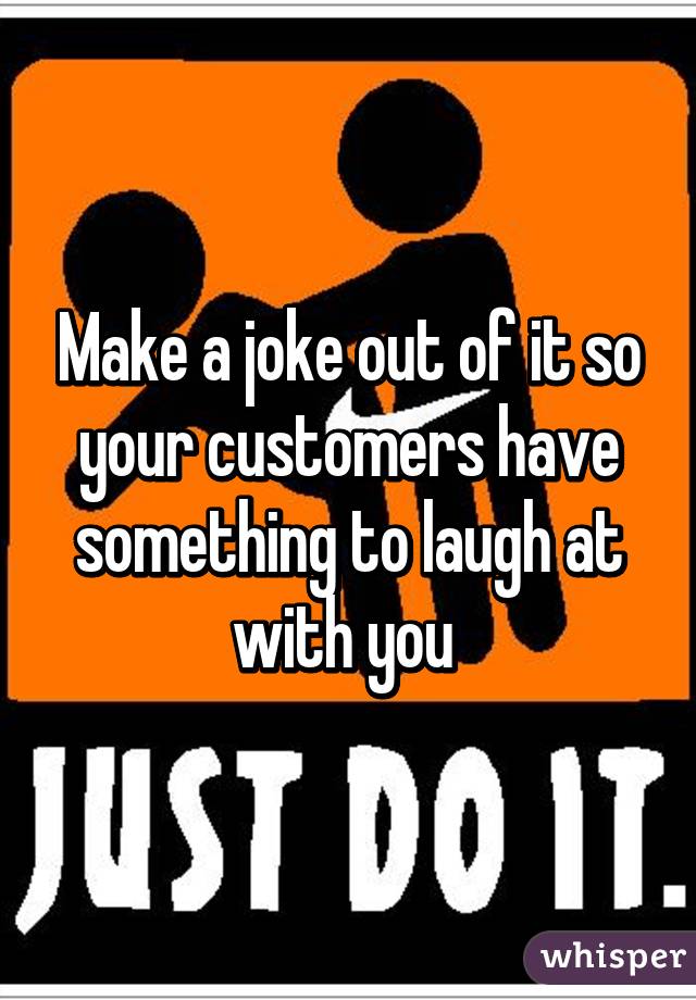 Make a joke out of it so your customers have something to laugh at with you 