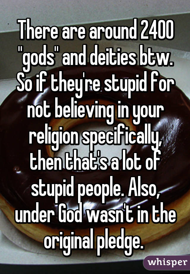 There are around 2400 "gods" and deities btw. So if they're stupid for not believing in your religion specifically, then that's a lot of stupid people. Also, under God wasn't in the original pledge. 