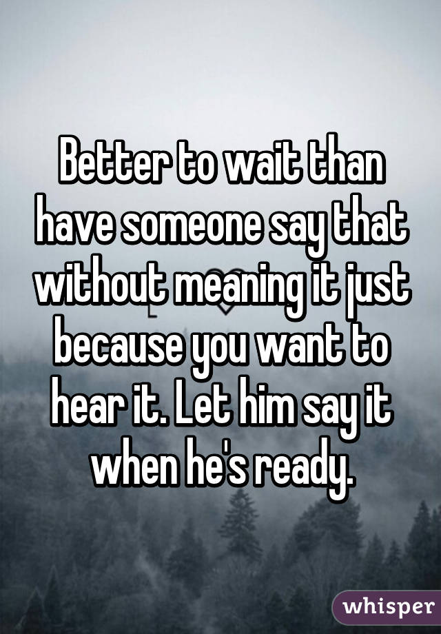 Better to wait than have someone say that without meaning it just because you want to hear it. Let him say it when he's ready.