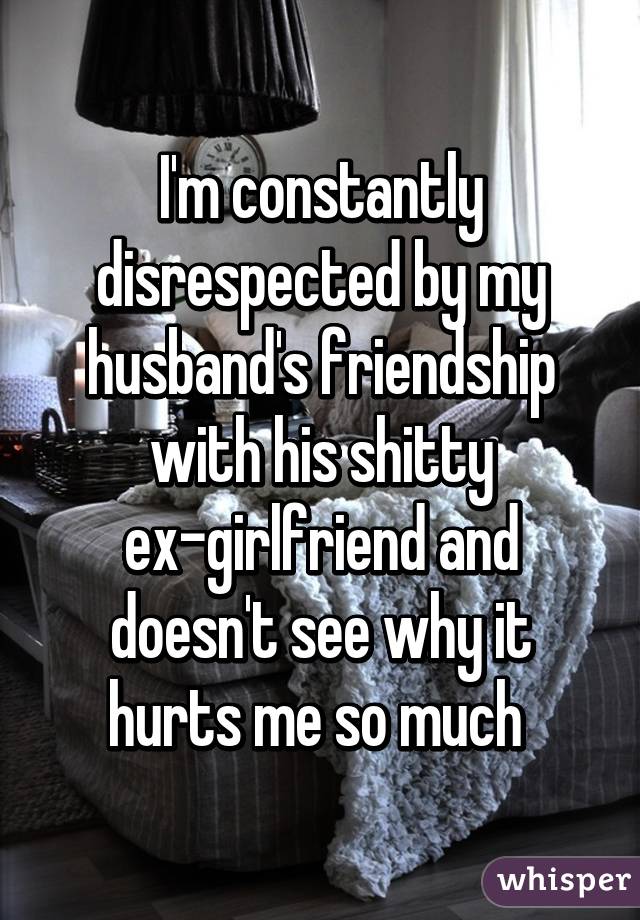 I'm constantly disrespected by my husband's friendship with his shitty ex-girlfriend and doesn't see why it hurts me so much 