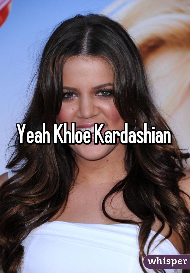 Yeah Khloe Kardashian 