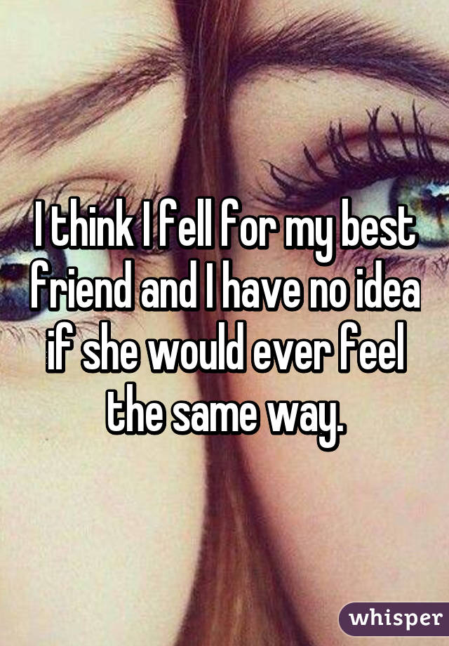 I think I fell for my best friend and I have no idea if she would ever feel the same way.