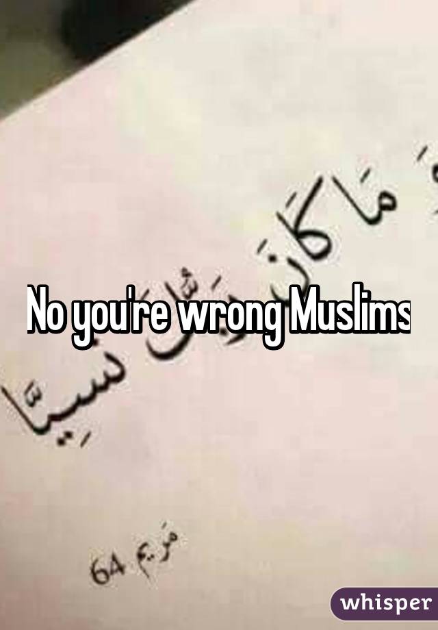 No you're wrong Muslims