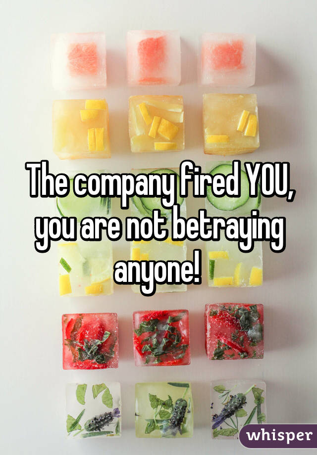The company fired YOU, you are not betraying anyone! 
