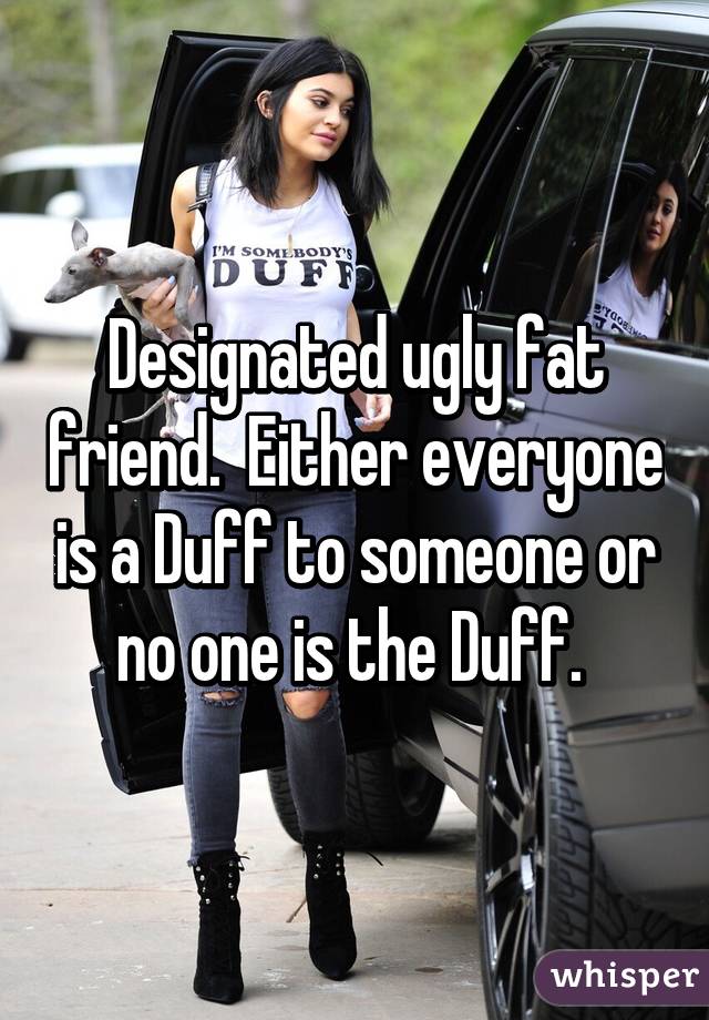 Designated ugly fat friend.  Either everyone is a Duff to someone or no one is the Duff. 