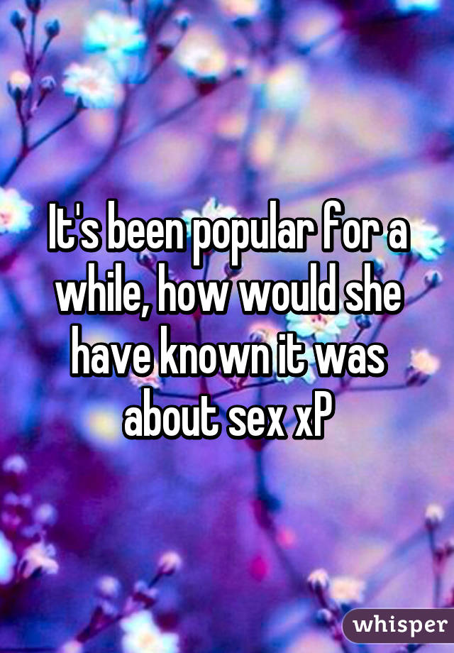 It's been popular for a while, how would she have known it was about sex xP