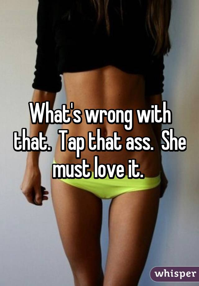What's wrong with that.  Tap that ass.  She must love it. 
