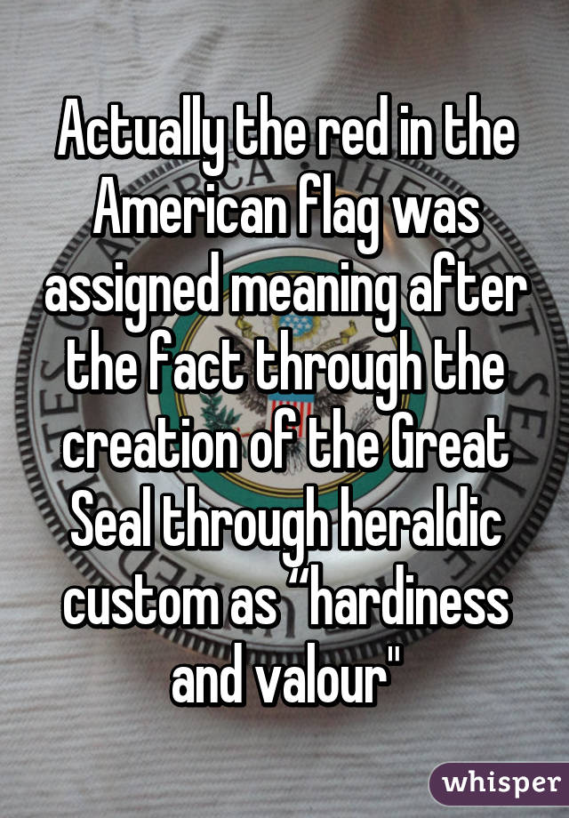 Actually the red in the American flag was assigned meaning after the fact through the creation of the Great Seal through heraldic custom as “hardiness and valour"