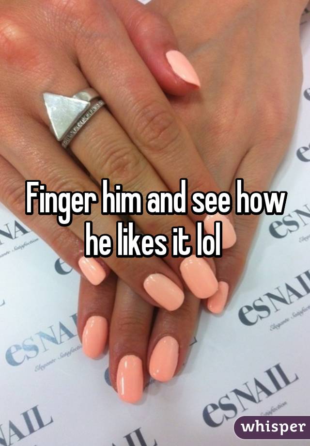Finger him and see how he likes it lol 