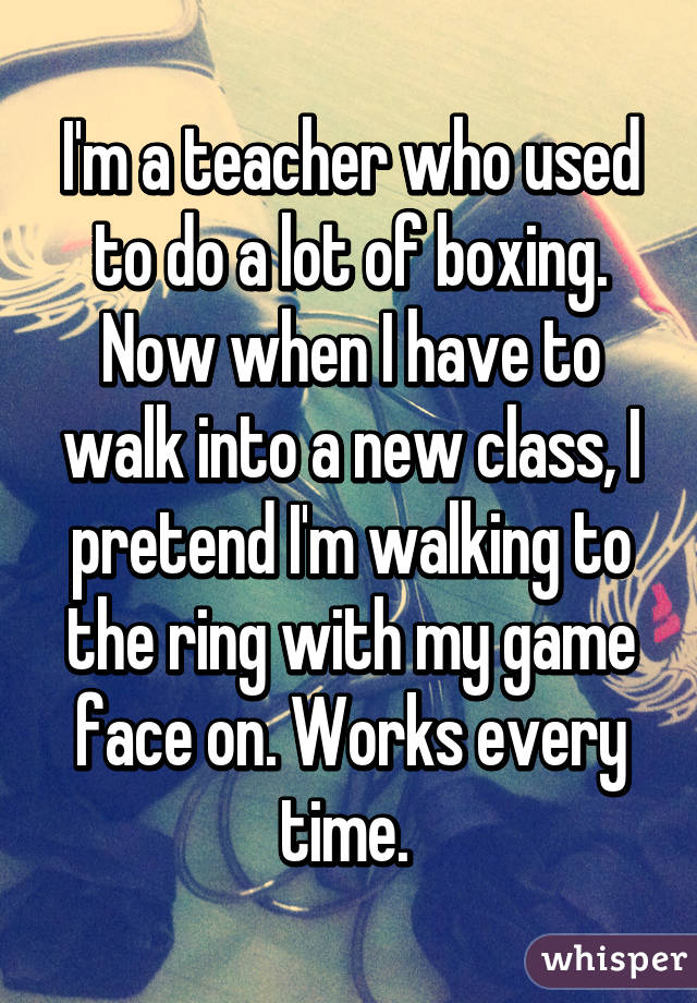 I'm a teacher who used to do a lot of boxing. Now when I have to walk into a new class, I pretend I'm walking to the ring with my game face on. Works every time. 
