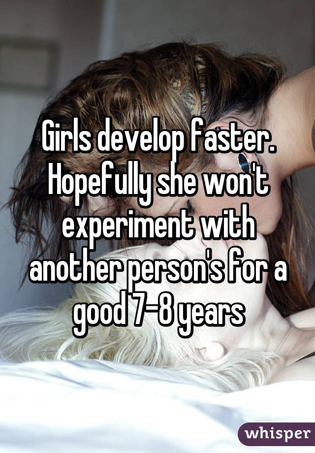 Girls develop faster. Hopefully she won't experiment with another person's for a good 7-8 years