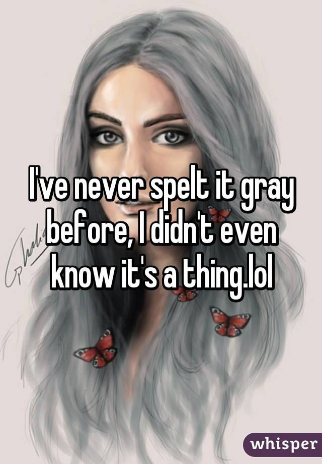 I've never spelt it gray before, I didn't even know it's a thing.lol