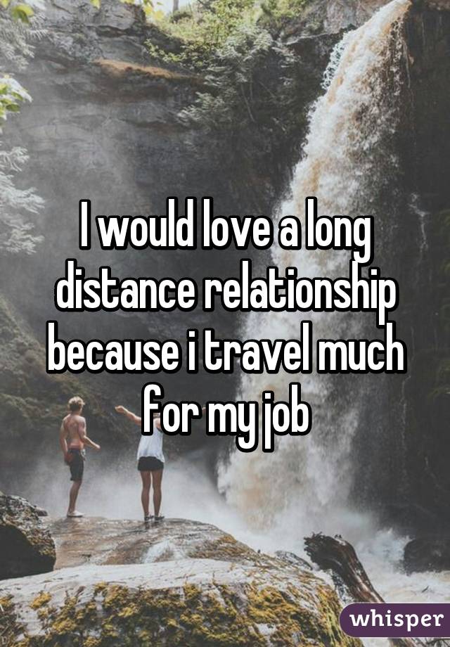 I would love a long distance relationship because i travel much for my job