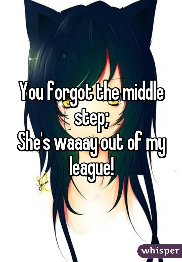 You forgot the middle step;
She's waaay out of my league!