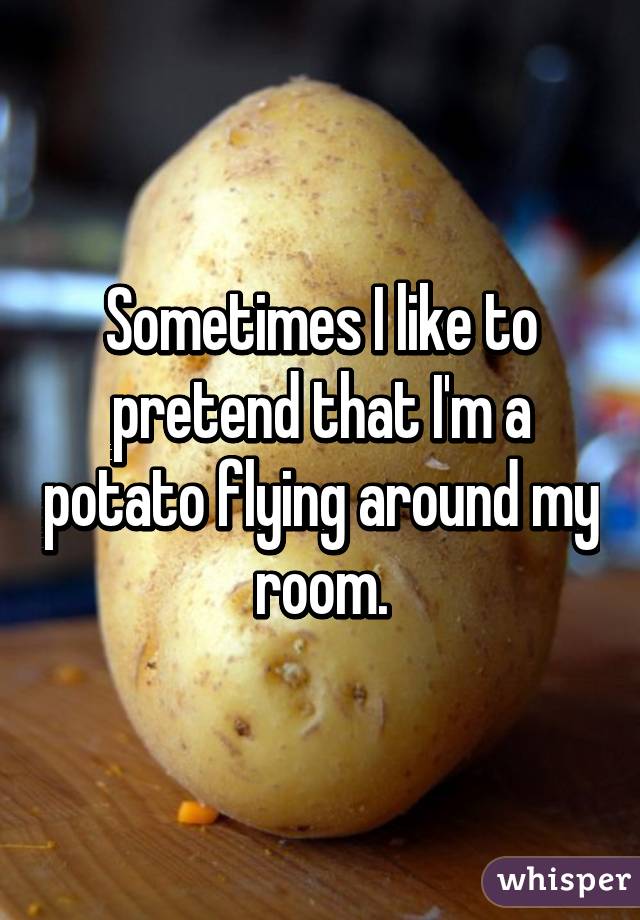 Sometimes I like to pretend that I'm a potato flying around my room.