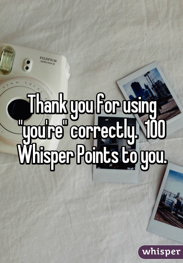 Thank you for using "you're" correctly.  100 Whisper Points to you.