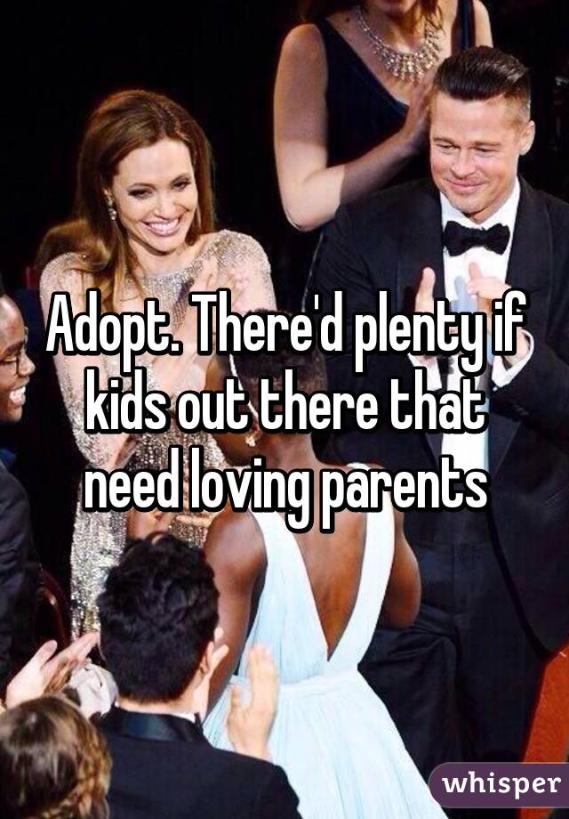 Adopt. There'd plenty if kids out there that need loving parents