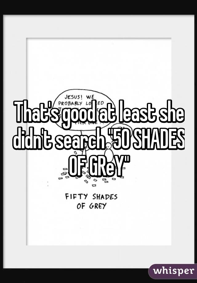 That's good at least she didn't search "50 SHADES OF GReY"