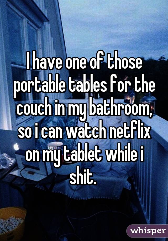 I have one of those portable tables for the couch in my bathroom, so i can watch netflix on my tablet while i shit. 