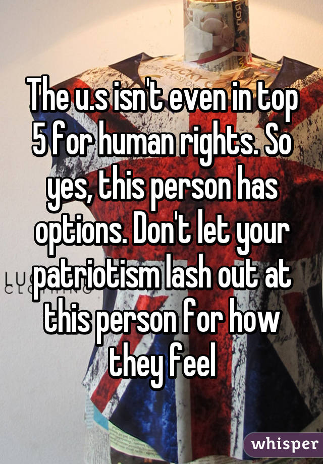 The u.s isn't even in top 5 for human rights. So yes, this person has options. Don't let your patriotism lash out at this person for how they feel