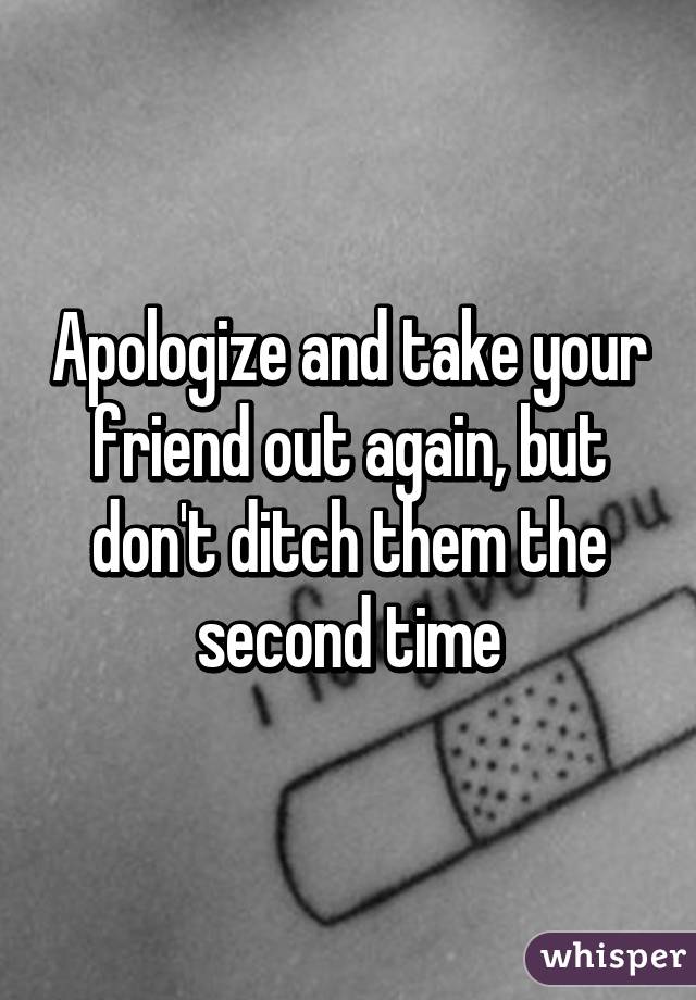 Apologize and take your friend out again, but don't ditch them the second time