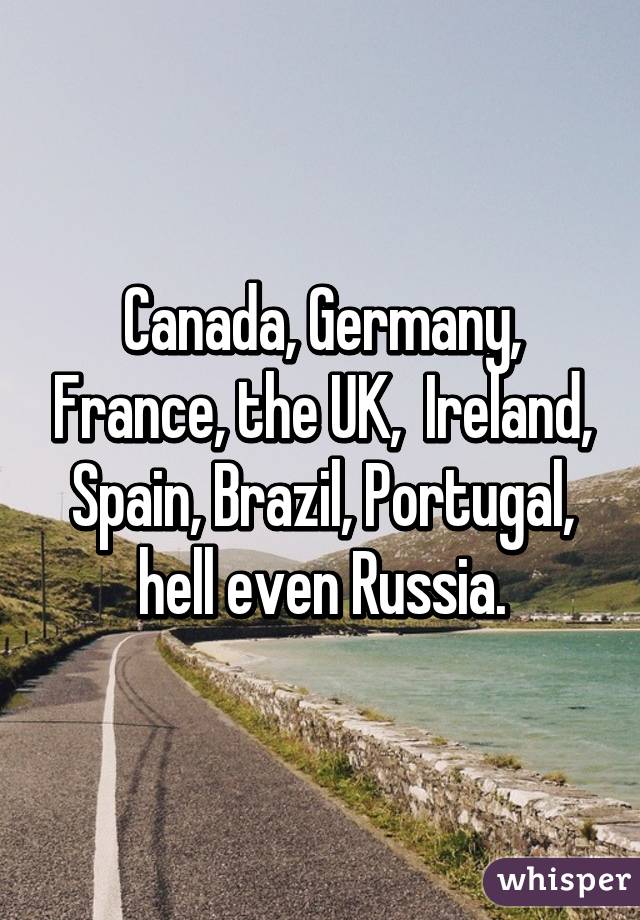 Canada, Germany, France, the UK,  Ireland, Spain, Brazil, Portugal, hell even Russia.