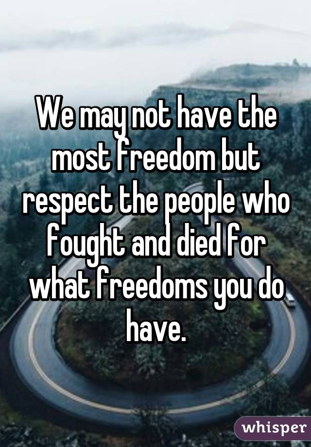 We may not have the most freedom but respect the people who fought and died for what freedoms you do have.