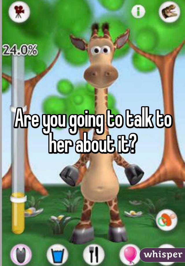 Are you going to talk to her about it?