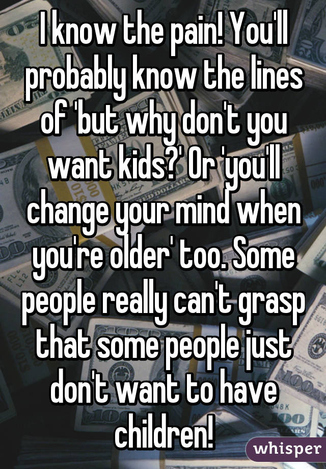 I know the pain! You'll probably know the lines of 'but why don't you want kids?' Or 'you'll change your mind when you're older' too. Some people really can't grasp that some people just don't want to have children!