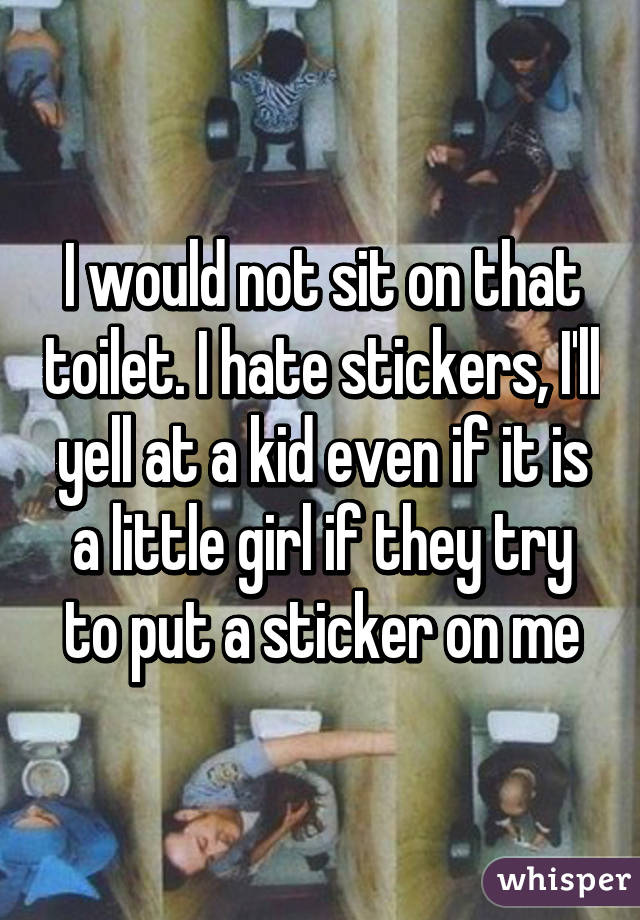 I would not sit on that toilet. I hate stickers, I'll yell at a kid even if it is a little girl if they try to put a sticker on me