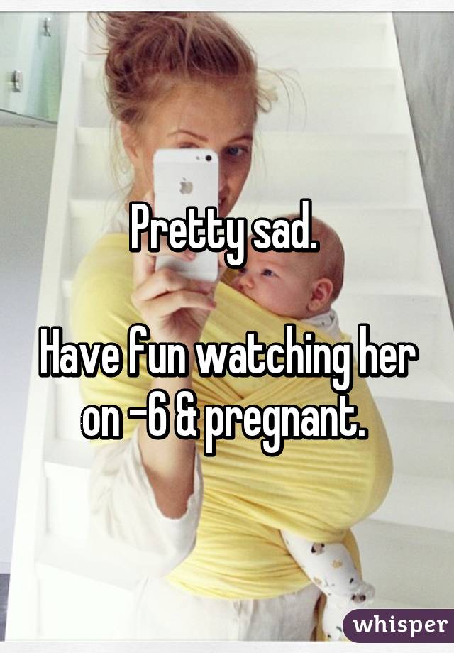 Pretty sad. 

Have fun watching her on -6 & pregnant. 