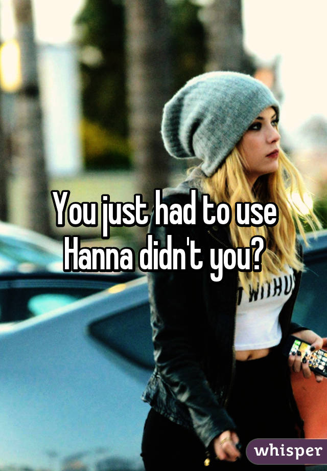 You just had to use Hanna didn't you?