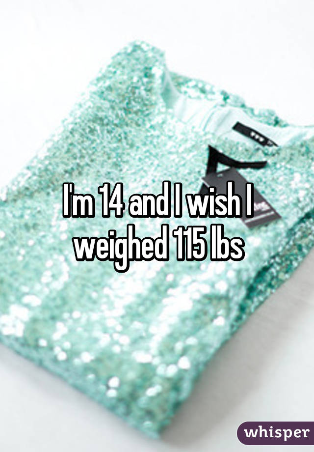 I'm 14 and I wish I weighed 115 lbs