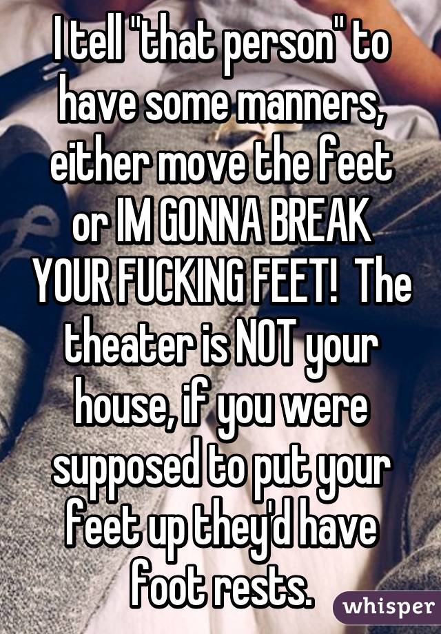 I tell "that person" to have some manners, either move the feet or IM GONNA BREAK YOUR FUCKING FEET!  The theater is NOT your house, if you were supposed to put your feet up they'd have foot rests.