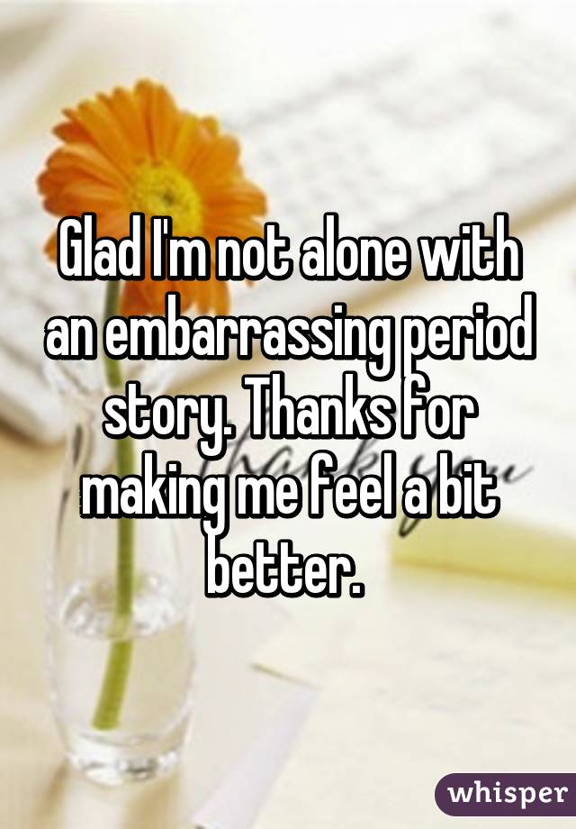 Glad I'm not alone with an embarrassing period story. Thanks for making me feel a bit better. 