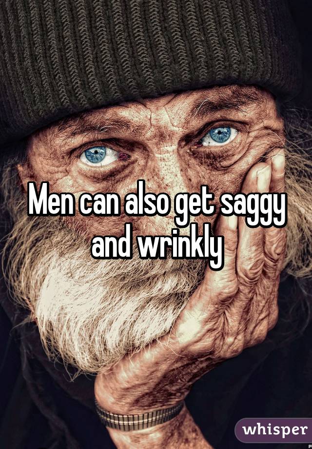 Men can also get saggy and wrinkly