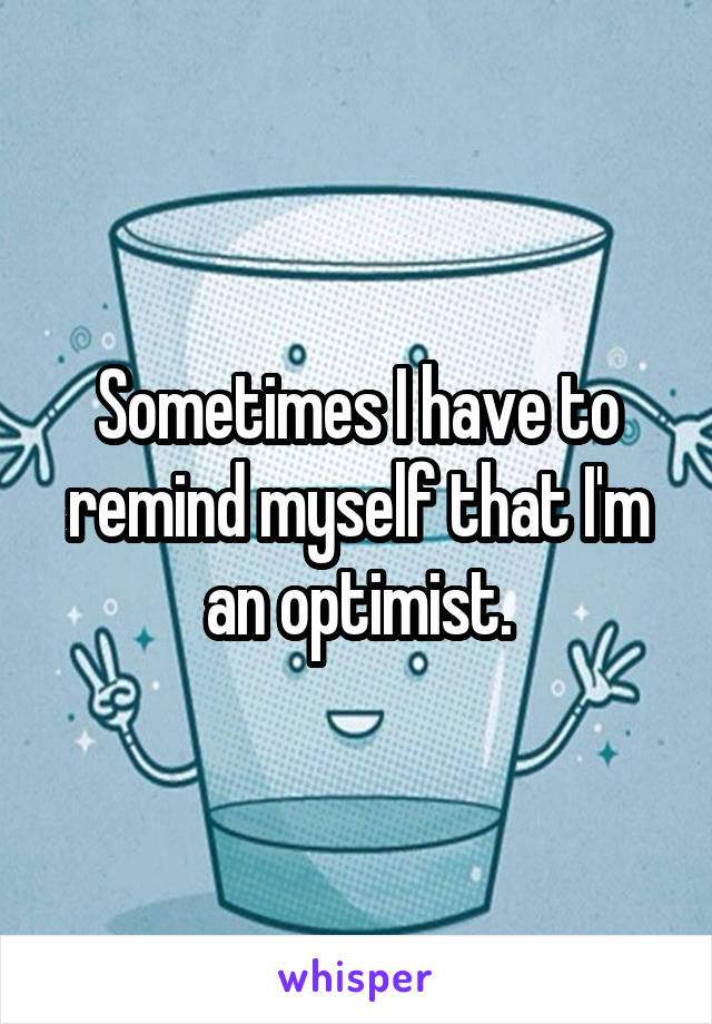 Sometimes I have to remind myself that I'm an optimist.