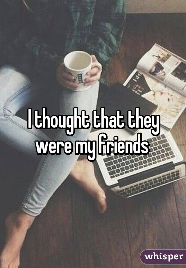 I thought that they were my friends 