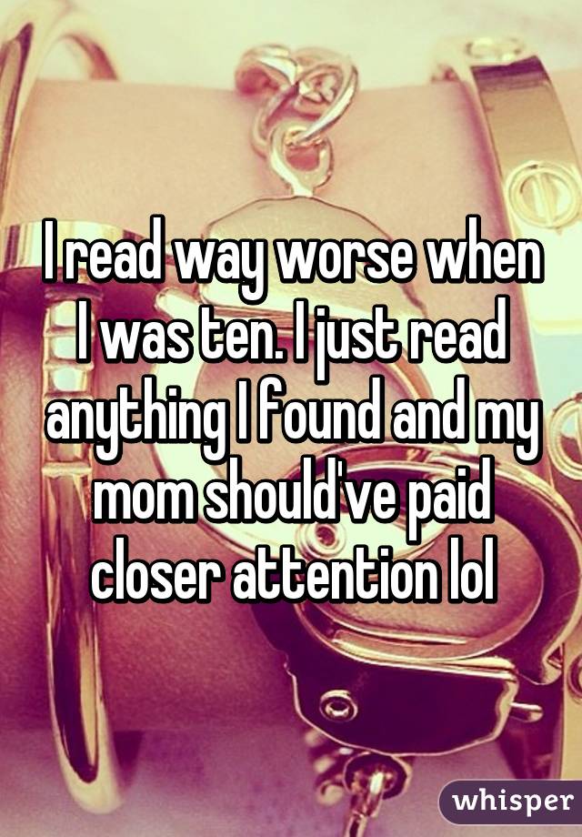 I read way worse when I was ten. I just read anything I found and my mom should've paid closer attention lol