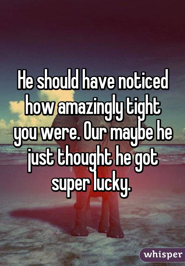 He should have noticed how amazingly tight you were. Our maybe he just thought he got super lucky. 