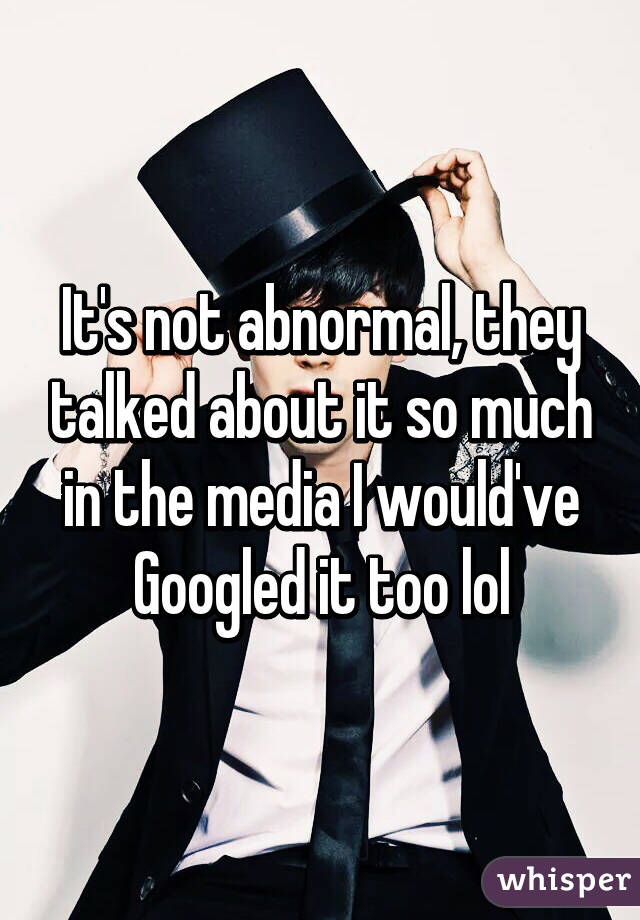 It's not abnormal, they talked about it so much in the media I would've Googled it too lol