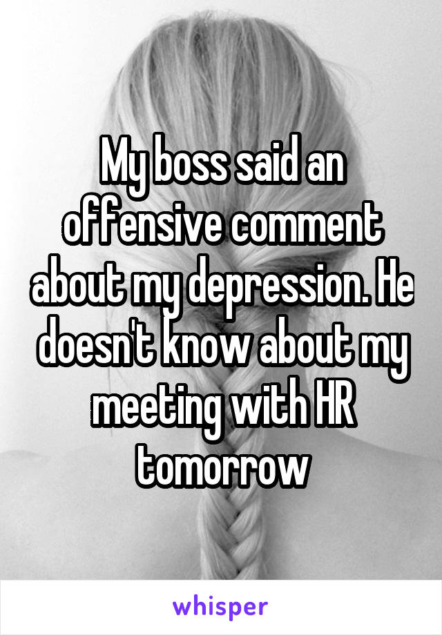 My boss said an offensive comment about my depression. He doesn't know about my meeting with HR tomorrow