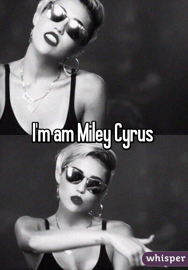 I'm am Miley Cyrus 