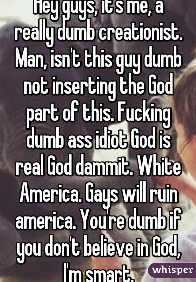 Hey guys, it's me, a really dumb creationist. Man, isn't this guy dumb not inserting the God part of this. Fucking dumb ass idiot God is real God dammit. White America. Gays will ruin america. You're dumb if you don't believe in God, I'm smart.
