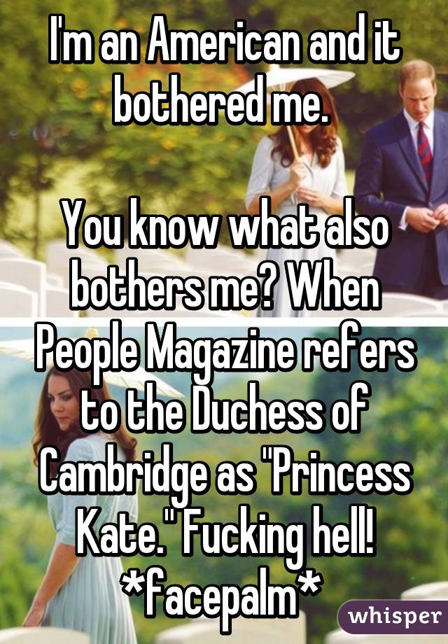 I'm an American and it bothered me. 

You know what also bothers me? When People Magazine refers to the Duchess of Cambridge as "Princess Kate." Fucking hell! *facepalm* 