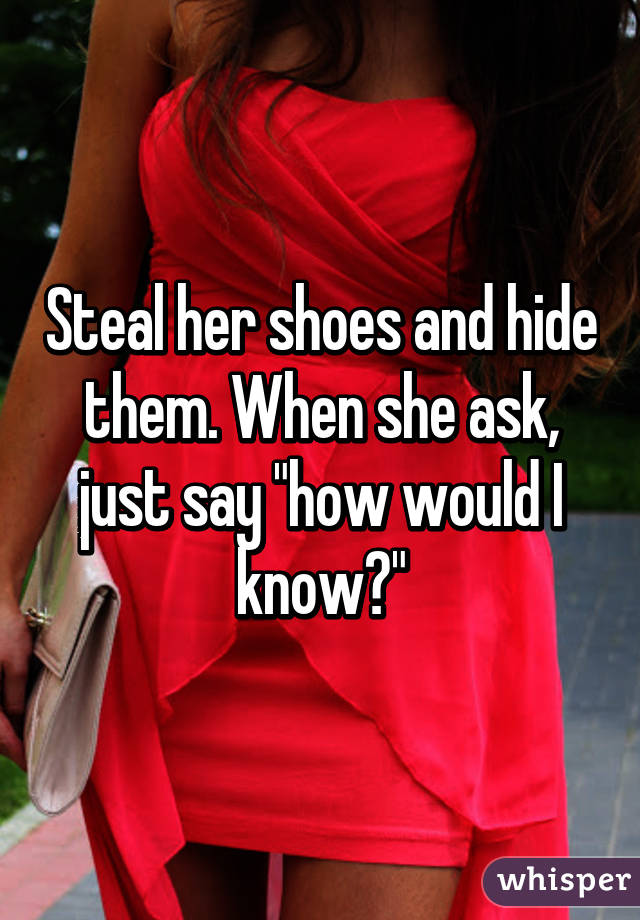 Steal her shoes and hide them. When she ask, just say "how would I know?"