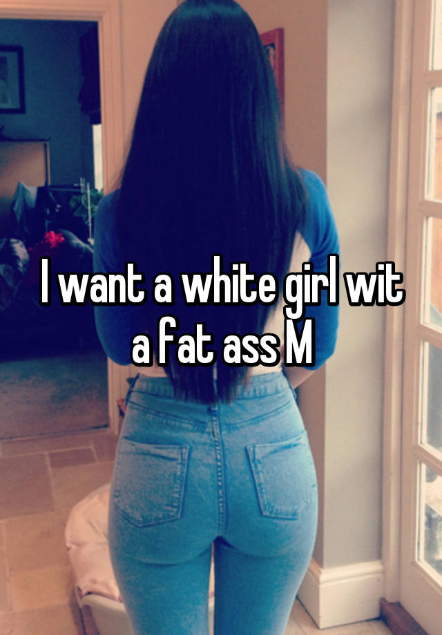 I Want A White Girl Wit A Fat Ass M