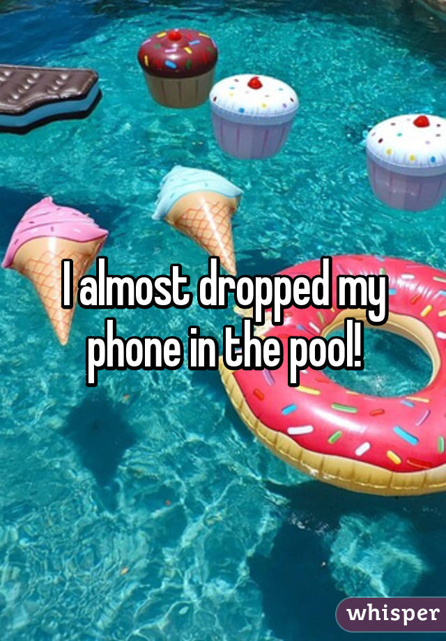 I almost dropped my phone in the pool!