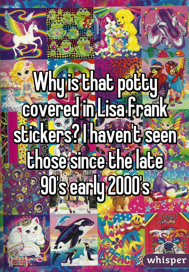 Why is that potty covered in Lisa frank stickers? I haven't seen those since the late 90's early 2000's